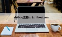 zhiboq直播q（zhibozixun）